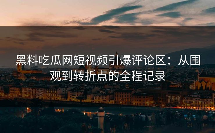 黑料吃瓜网短视频引爆评论区：从围观到转折点的全程记录
