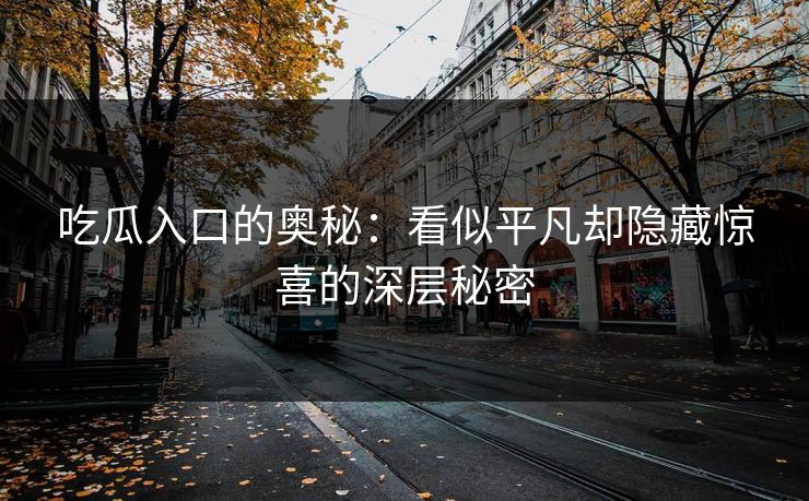 吃瓜入口的奥秘：看似平凡却隐藏惊喜的深层秘密