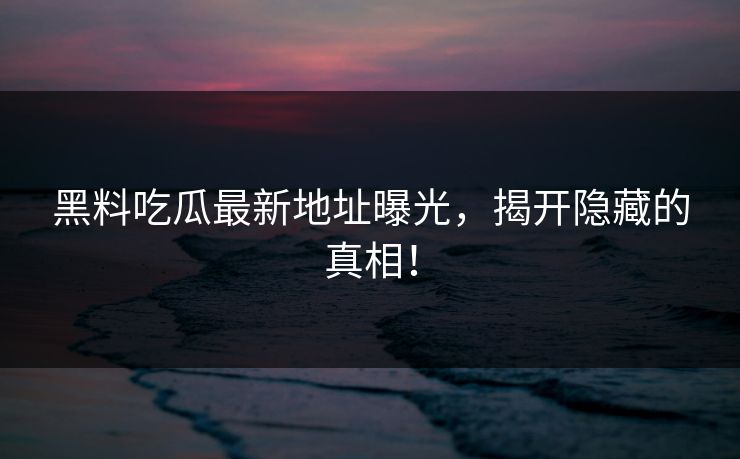 黑料吃瓜最新地址曝光，揭开隐藏的真相！