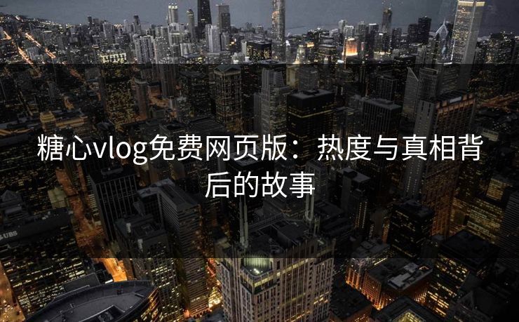 糖心vlog免费网页版：热度与真相背后的故事