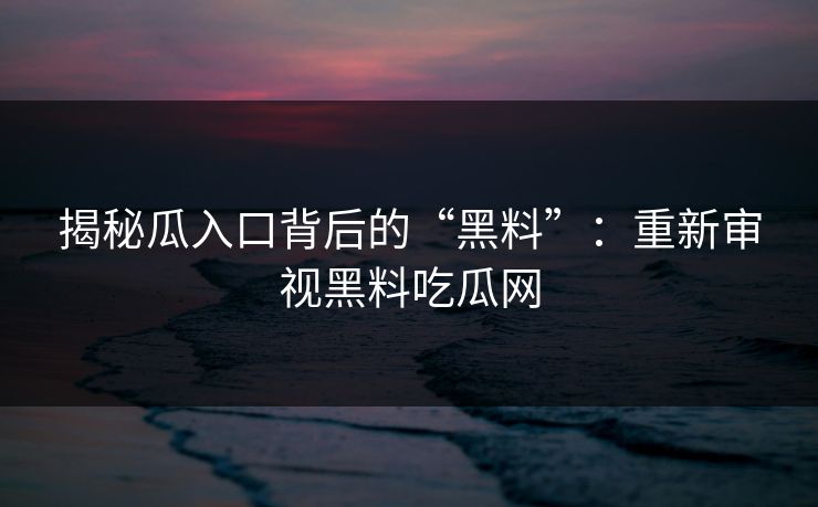揭秘瓜入口背后的“黑料”：重新审视黑料吃瓜网