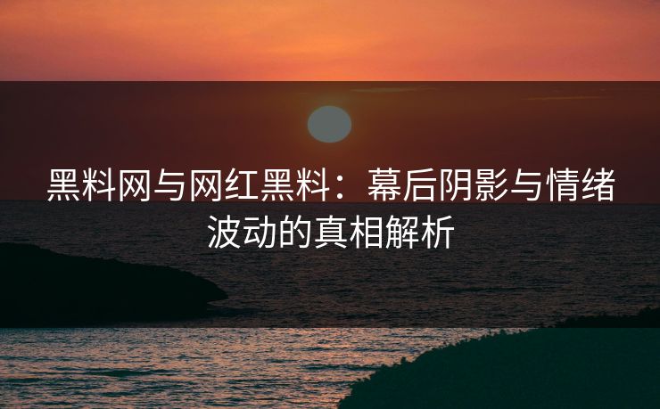 黑料网与网红黑料：幕后阴影与情绪波动的真相解析