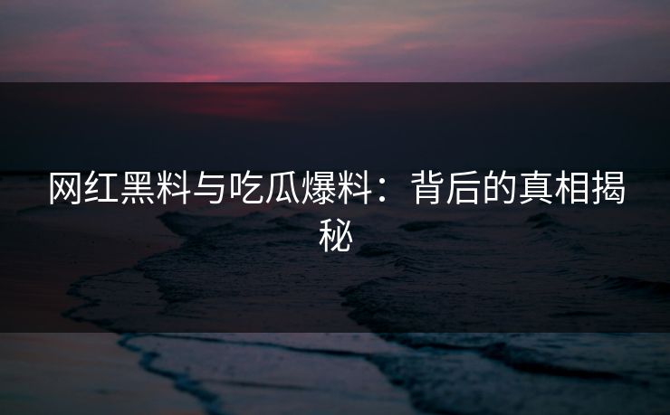 网红黑料与吃瓜爆料：背后的真相揭秘
