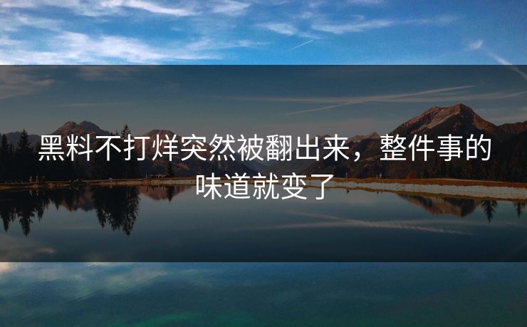 黑料不打烊突然被翻出来，整件事的味道就变了