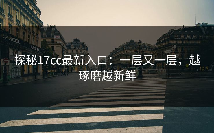 探秘17cc最新入口：一层又一层，越琢磨越新鲜