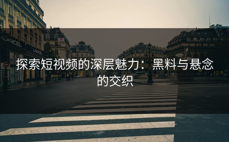 探索短视频的深层魅力：黑料与悬念的交织