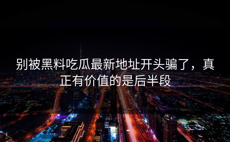 别被黑料吃瓜最新地址开头骗了，真正有价值的是后半段