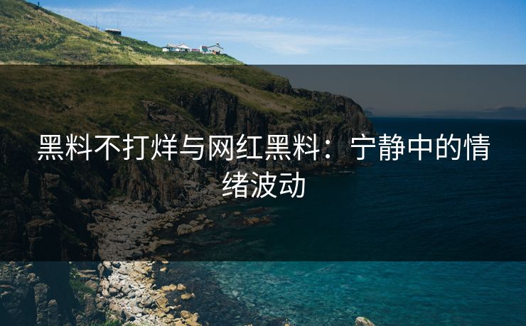 黑料不打烊与网红黑料：宁静中的情绪波动