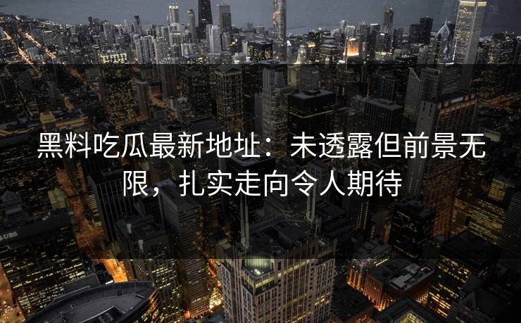 黑料吃瓜最新地址：未透露但前景无限，扎实走向令人期待