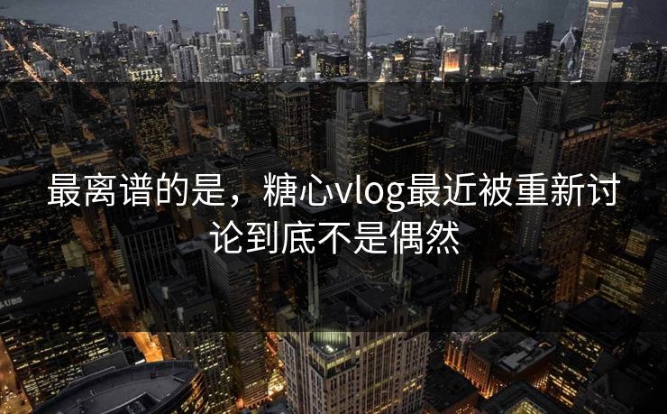 最离谱的是，糖心vlog最近被重新讨论到底不是偶然