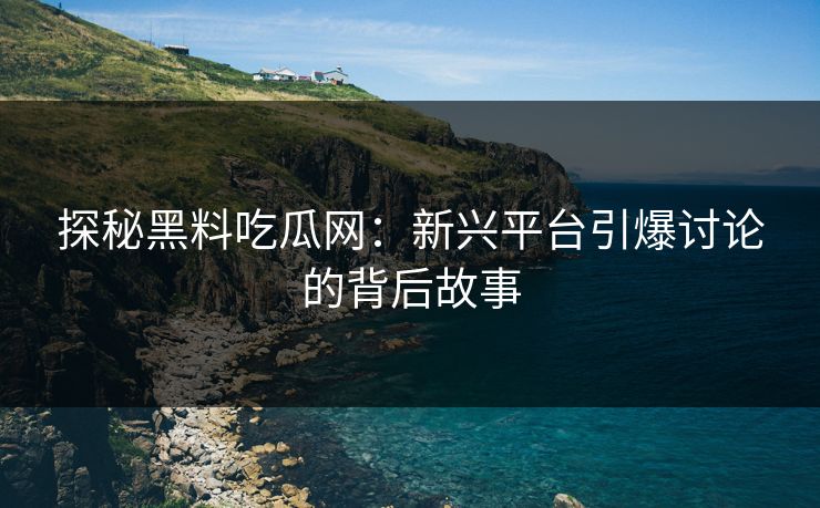 探秘黑料吃瓜网：新兴平台引爆讨论的背后故事