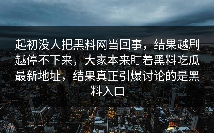 起初没人把黑料网当回事，结果越刷越停不下来，大家本来盯着黑料吃瓜最新地址，结果真正引爆讨论的是黑料入口