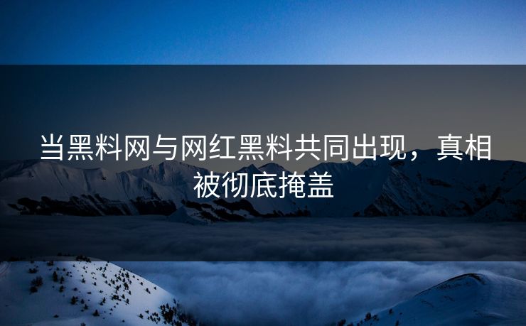 当黑料网与网红黑料共同出现，真相被彻底掩盖