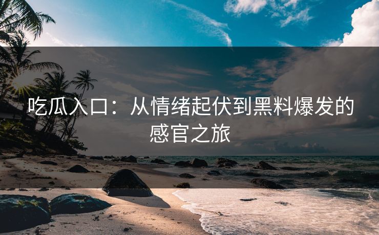 吃瓜入口：从情绪起伏到黑料爆发的感官之旅