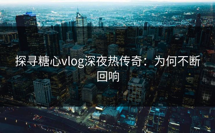探寻糖心vlog深夜热传奇：为何不断回响
