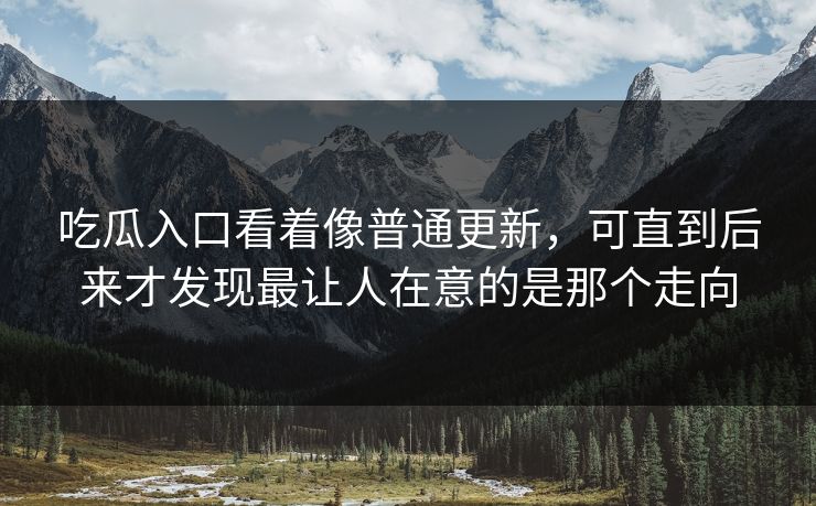 吃瓜入口看着像普通更新，可直到后来才发现最让人在意的是那个走向