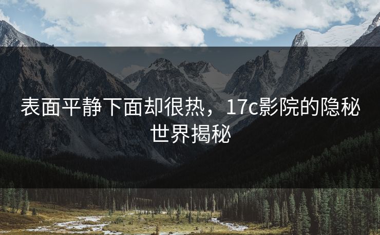 表面平静下面却很热，17c影院的隐秘世界揭秘