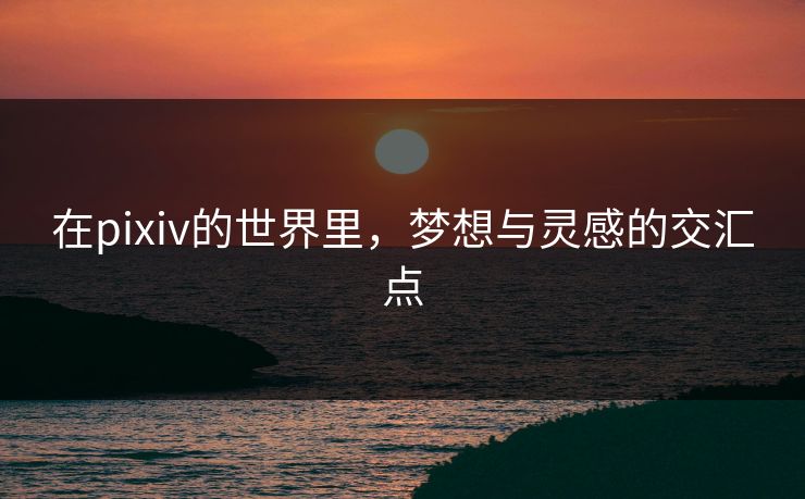 在pixiv的世界里，梦想与灵感的交汇点