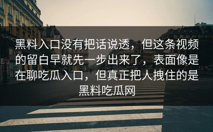 黑料入口没有把话说透，但这条视频的留白早就先一步出来了，表面像是在聊吃瓜入口，但真正把人拽住的是黑料吃瓜网