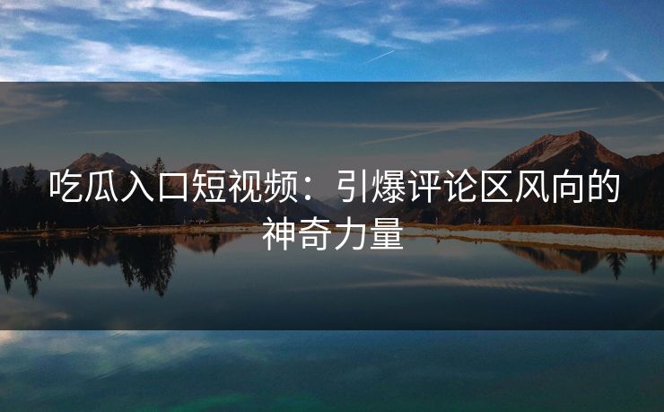 吃瓜入口短视频：引爆评论区风向的神奇力量