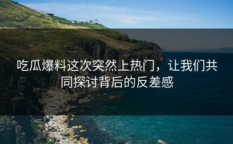 吃瓜爆料这次突然上热门，让我们共同探讨背后的反差感