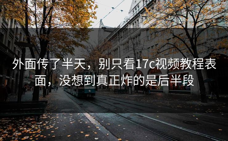 外面传了半天，别只看17c视频教程表面，没想到真正炸的是后半段