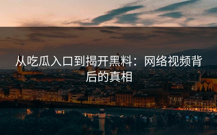 从吃瓜入口到揭开黑料：网络视频背后的真相