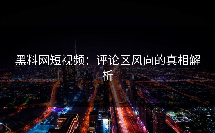 黑料网短视频：评论区风向的真相解析
