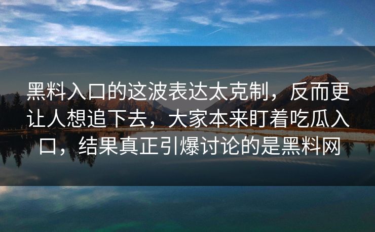 黑料入口的这波表达太克制，反而更让人想追下去，大家本来盯着吃瓜入口，结果真正引爆讨论的是黑料网