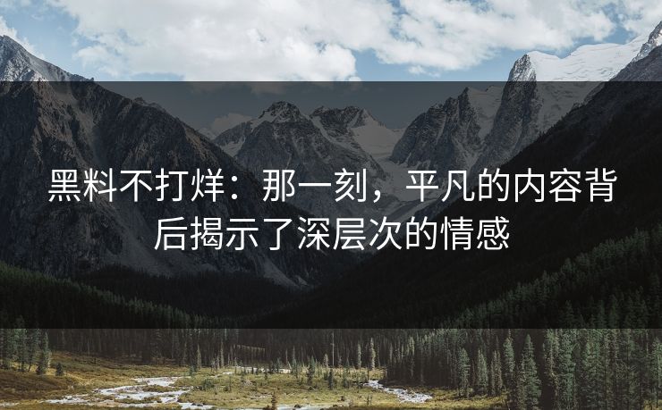 黑料不打烊：那一刻，平凡的内容背后揭示了深层次的情感