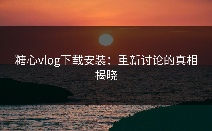 糖心vlog下载安装：重新讨论的真相揭晓