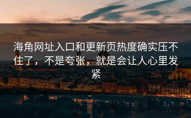 海角网址入口和更新页热度确实压不住了，不是夸张，就是会让人心里发紧