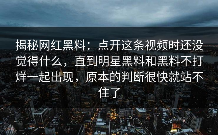 揭秘网红黑料：点开这条视频时还没觉得什么，直到明星黑料和黑料不打烊一起出现，原本的判断很快就站不住了