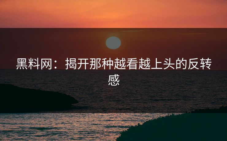 黑料网：揭开那种越看越上头的反转感