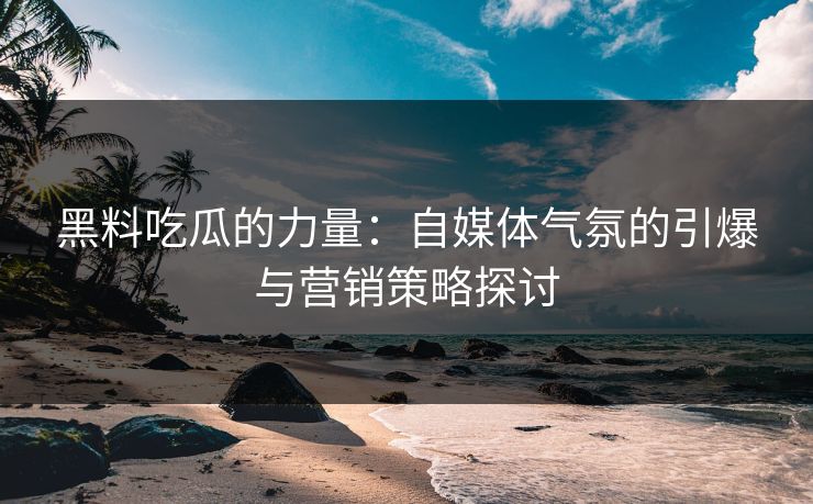 黑料吃瓜的力量：自媒体气氛的引爆与营销策略探讨