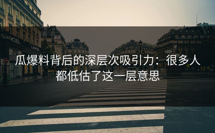 瓜爆料背后的深层次吸引力：很多人都低估了这一层意思