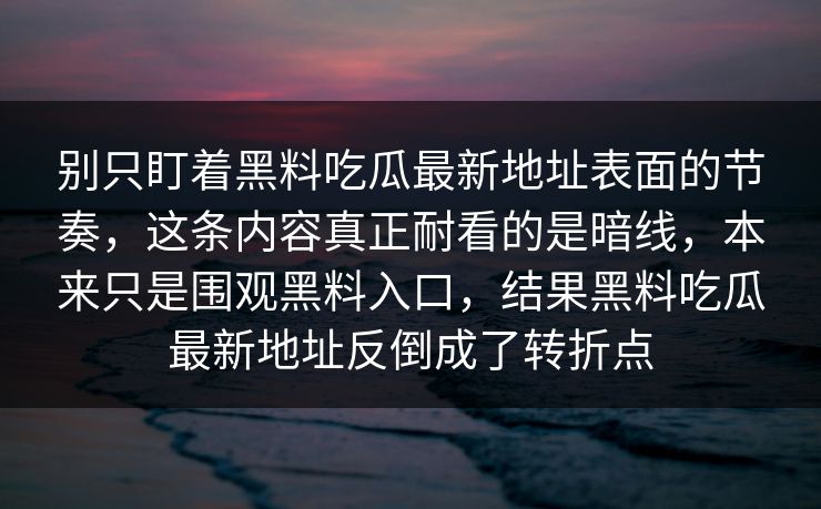 别只盯着黑料吃瓜最新地址表面的节奏，这条内容真正耐看的是暗线，本来只是围观黑料入口，结果黑料吃瓜最新地址反倒成了转折点