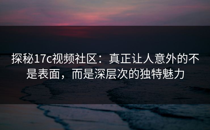 探秘17c视频社区：真正让人意外的不是表面，而是深层次的独特魅力