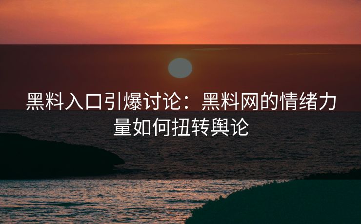 黑料入口引爆讨论：黑料网的情绪力量如何扭转舆论