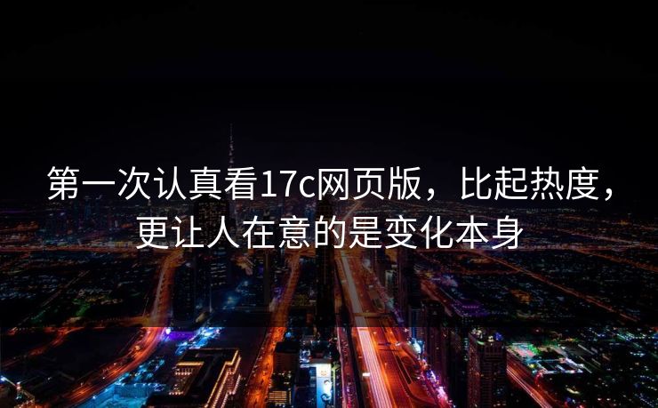 第一次认真看17c网页版，比起热度，更让人在意的是变化本身