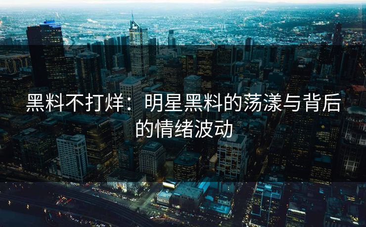 黑料不打烊：明星黑料的荡漾与背后的情绪波动