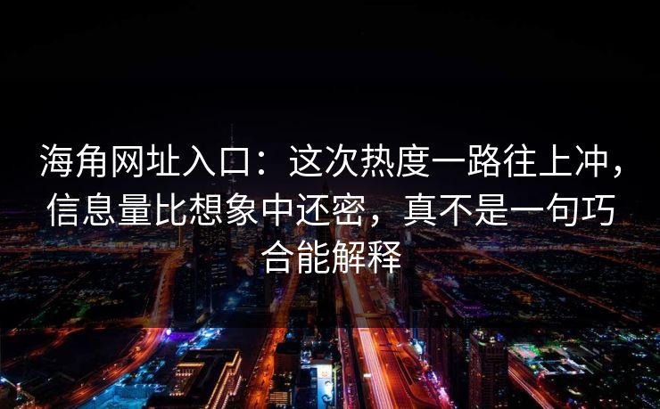 海角网址入口：这次热度一路往上冲，信息量比想象中还密，真不是一句巧合能解释