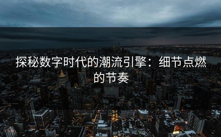 探秘数字时代的潮流引擎：细节点燃的节奏