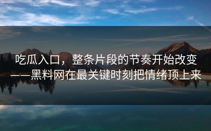 吃瓜入口，整条片段的节奏开始改变——黑料网在最关键时刻把情绪顶上来