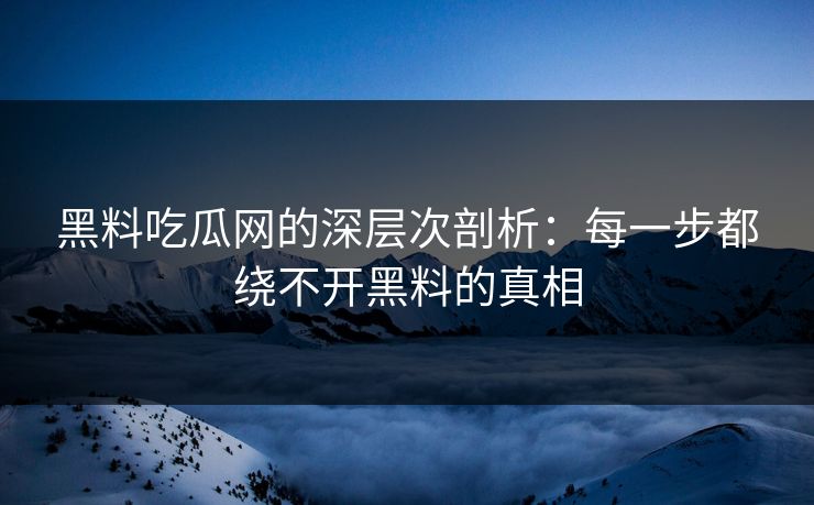 黑料吃瓜网的深层次剖析：每一步都绕不开黑料的真相