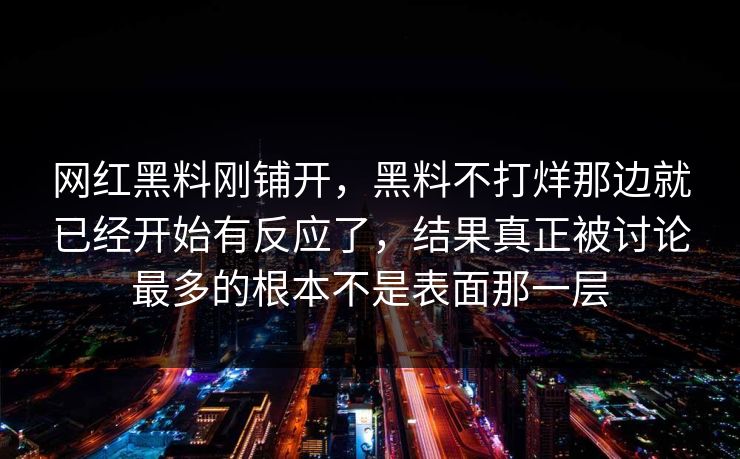 网红黑料刚铺开，黑料不打烊那边就已经开始有反应了，结果真正被讨论最多的根本不是表面那一层