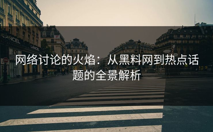 网络讨论的火焰：从黑料网到热点话题的全景解析
