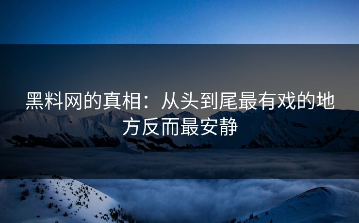 黑料网的真相：从头到尾最有戏的地方反而最安静