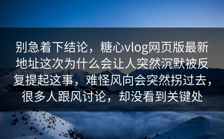 别急着下结论，糖心vlog网页版最新地址这次为什么会让人突然沉默被反复提起这事，难怪风向会突然拐过去，很多人跟风讨论，却没看到关键处