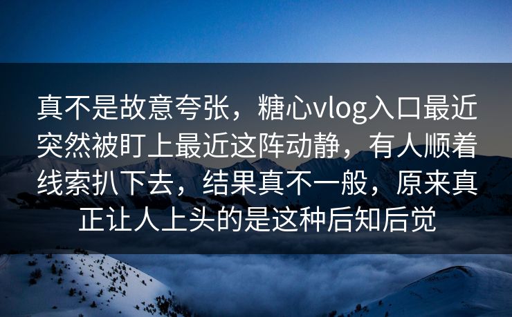 真不是故意夸张，糖心vlog入口最近突然被盯上最近这阵动静，有人顺着线索扒下去，结果真不一般，原来真正让人上头的是这种后知后觉